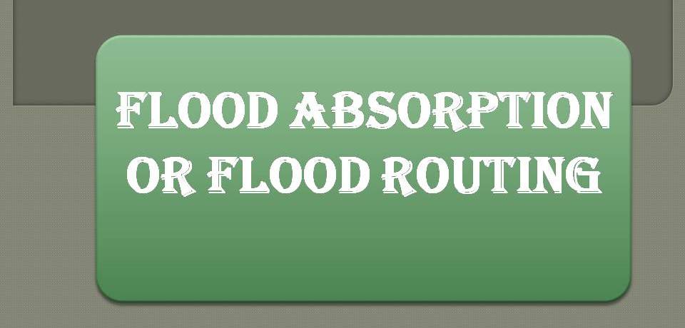 FLOOD ABSORPTION OR FLOOD ROUTING