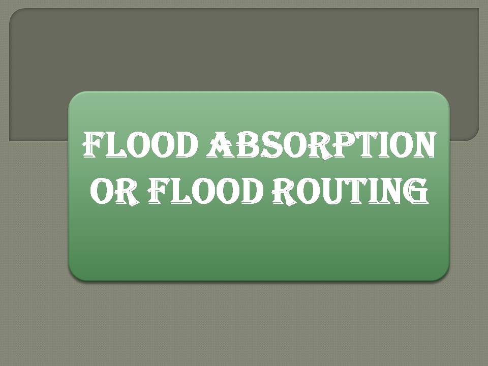 FLOOD ABSORPTION OR FLOOD ROUTING