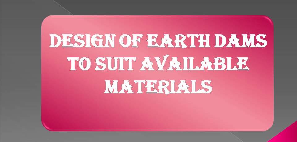 DESIGN OF EARTH DAMS TO SUIT AVAILABLE MATERIALS