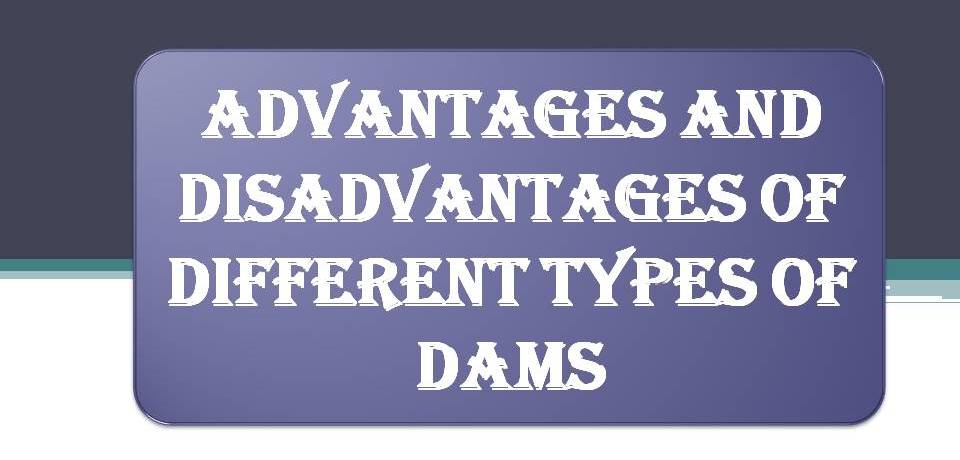 ADVANTAGES AND DISADVANTAGES OF DIFFERENT TYPES OF DAMS