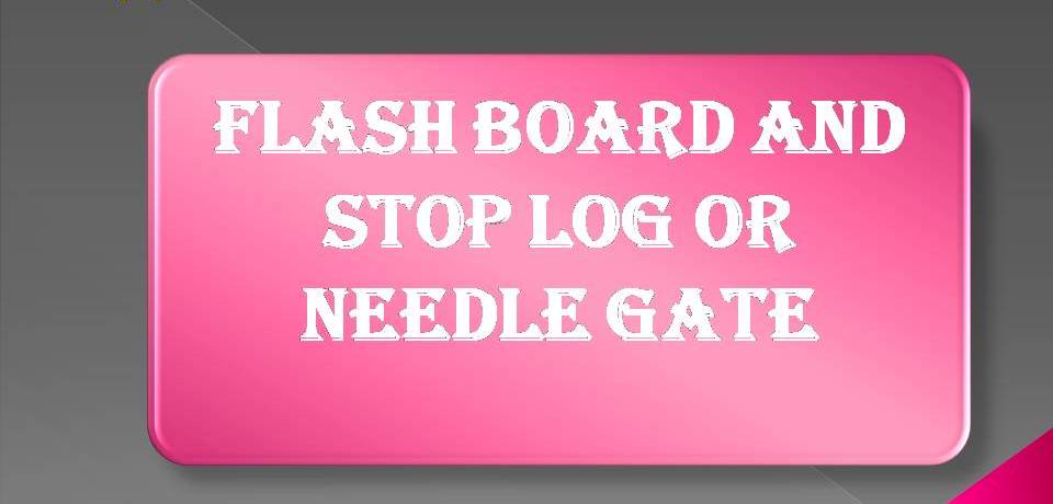 Flash board and stop log or needle gate