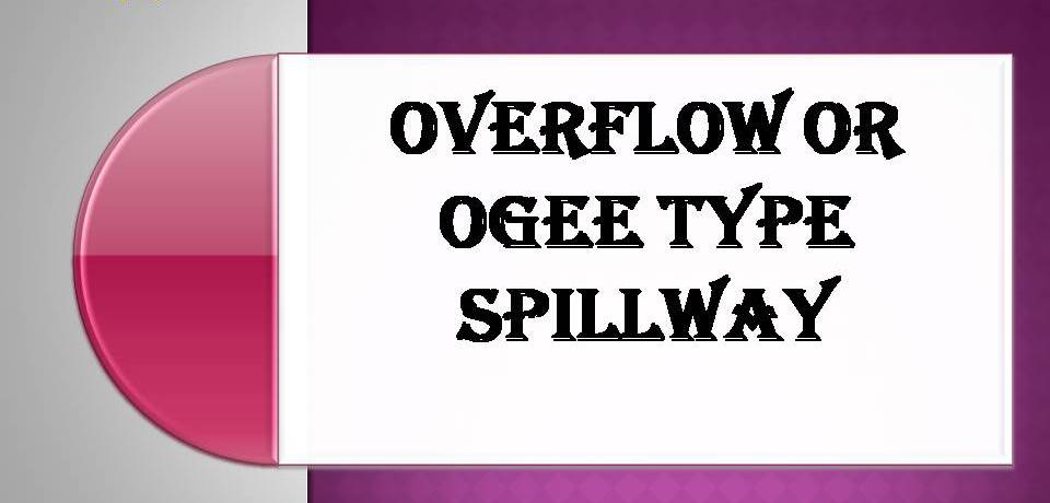 OVERFLOW OR OGEE TYPE SPILLWAY